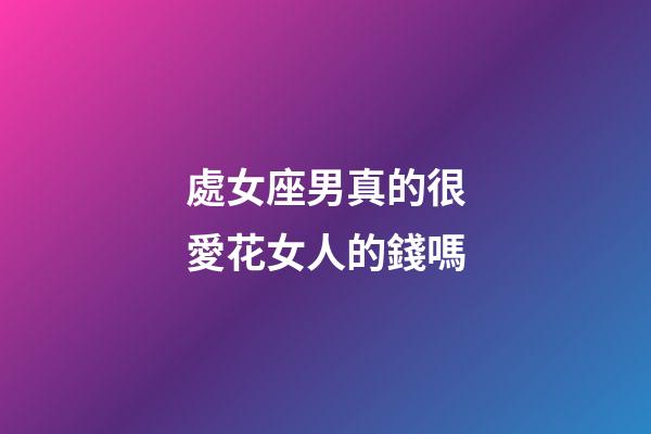 處女座男真的很愛花女人的錢嗎-第1張-星座運(yùn)勢-玄機(jī)派