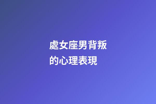 處女座男背叛的心理表現-第1張-星座運勢-玄機派