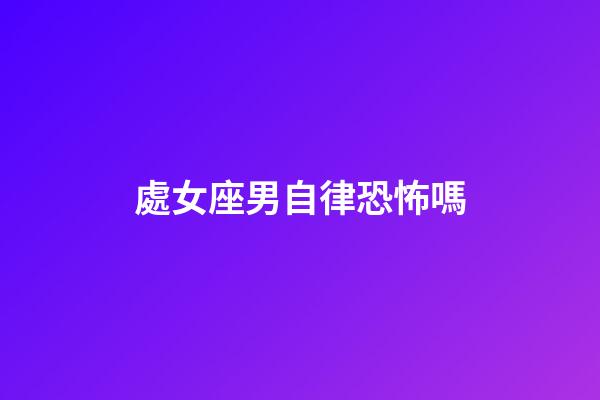 處女座男自律恐怖嗎-第1張-星座運勢-玄機派