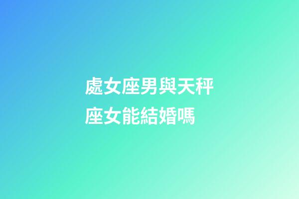 處女座男與天秤座女能結婚嗎-第1張-星座運勢-玄機派