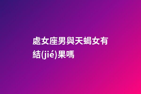 處女座男與天蝎女有結(jié)果嗎-第1張-星座運(yùn)勢(shì)-玄機(jī)派