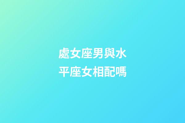 處女座男與水平座女相配嗎-第1張-星座運勢-玄機派