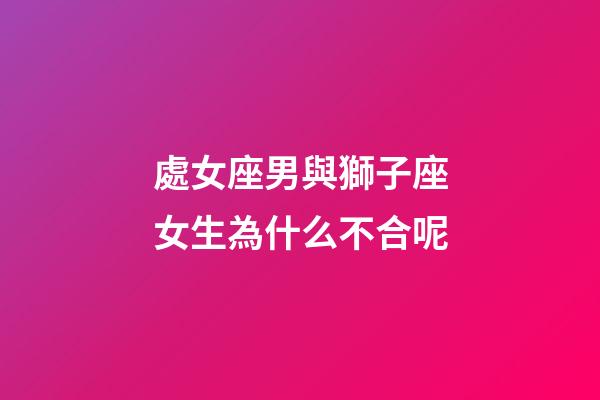 處女座男與獅子座女生為什么不合呢-第1張-星座運勢-玄機派