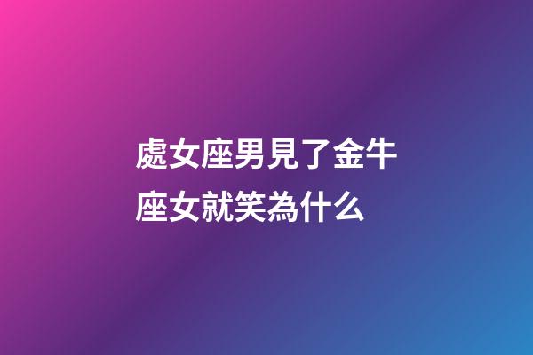 處女座男見了金牛座女就笑為什么-第1張-星座運勢-玄機派