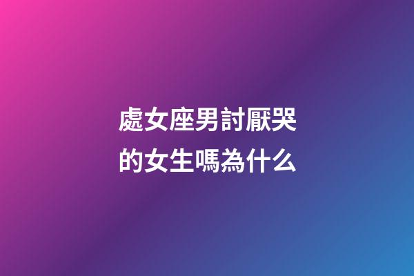 處女座男討厭哭的女生嗎為什么-第1張-星座運(yùn)勢-玄機(jī)派