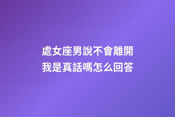 處女座男說不會離開我是真話嗎怎么回答-第1張-星座運勢-玄機派