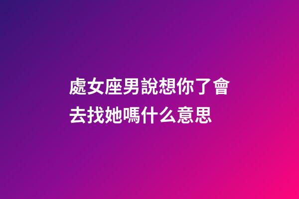 處女座男說想你了會去找她嗎什么意思-第1張-星座運勢-玄機派