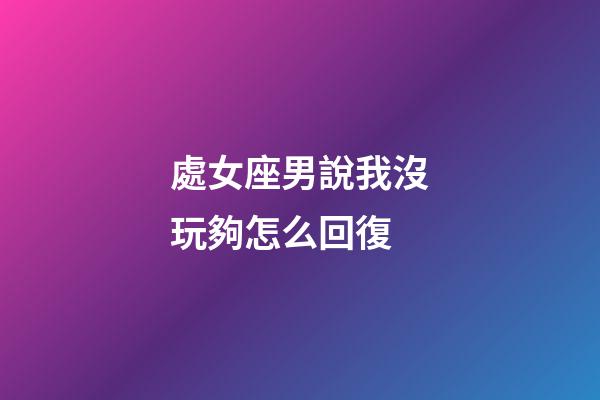 處女座男說我沒玩夠怎么回復-第1張-星座運勢-玄機派