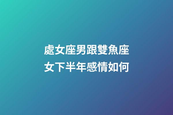 處女座男跟雙魚座女下半年感情如何-第1張-星座運(yùn)勢(shì)-玄機(jī)派
