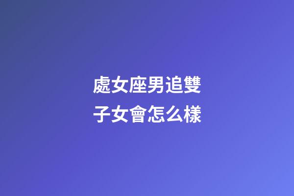 處女座男追雙子女會怎么樣-第1張-星座運勢-玄機派