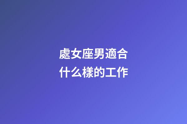 處女座男適合什么樣的工作-第1張-星座運(yùn)勢(shì)-玄機(jī)派