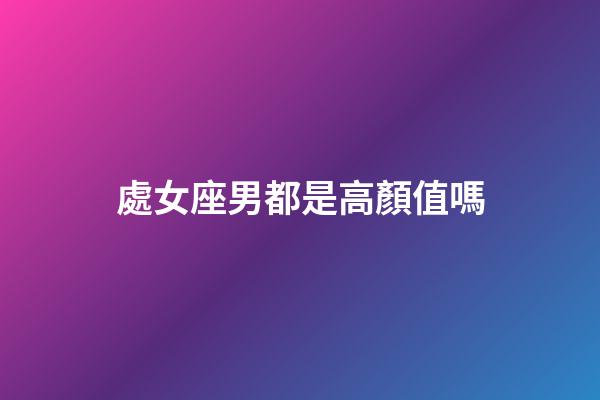 處女座男都是高顏值嗎-第1張-星座運勢-玄機派