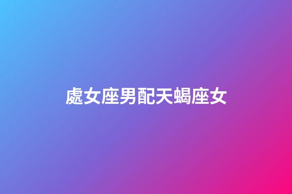 處女座男配天蝎座女（唯一能克天蝎的星座）-第1張-星座運勢-玄機派