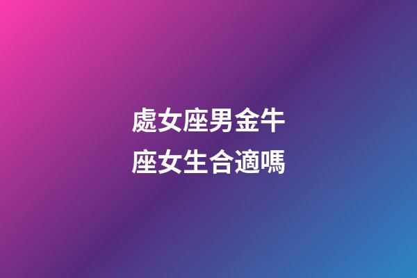 處女座男金牛座女生合適嗎-第1張-星座運(yùn)勢(shì)-玄機(jī)派
