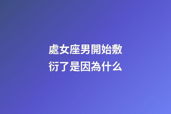 處女座男開始敷衍了是因為什么-第1張-星座運勢-玄機派