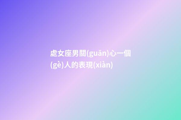 處女座男關(guān)心一個(gè)人的表現(xiàn)-第1張-星座運(yùn)勢(shì)-玄機(jī)派