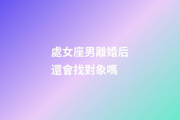 處女座男離婚后還會找對象嗎-第1張-星座運勢-玄機派