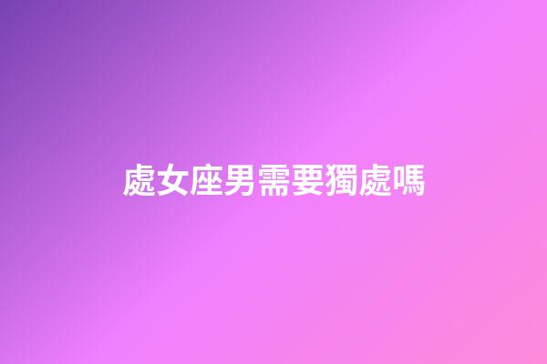 處女座男需要獨處嗎-第1張-星座運勢-玄機派