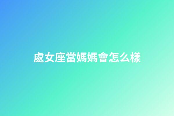 處女座當媽媽會怎么樣-第1張-星座運勢-玄機派