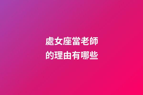 處女座當老師的理由有哪些-第1張-星座運勢-玄機派
