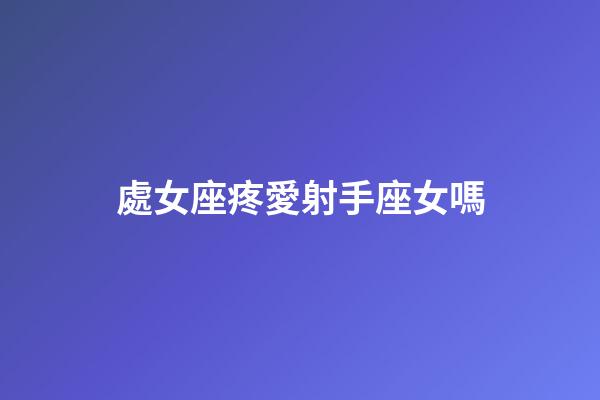 處女座疼愛射手座女嗎-第1張-星座運(yùn)勢-玄機(jī)派