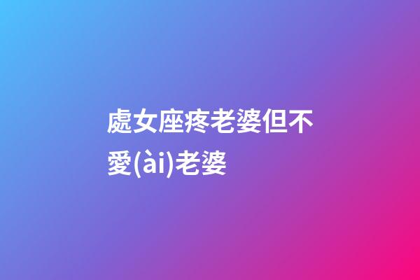 處女座疼老婆但不愛(ài)老婆-第1張-星座運(yùn)勢(shì)-玄機(jī)派