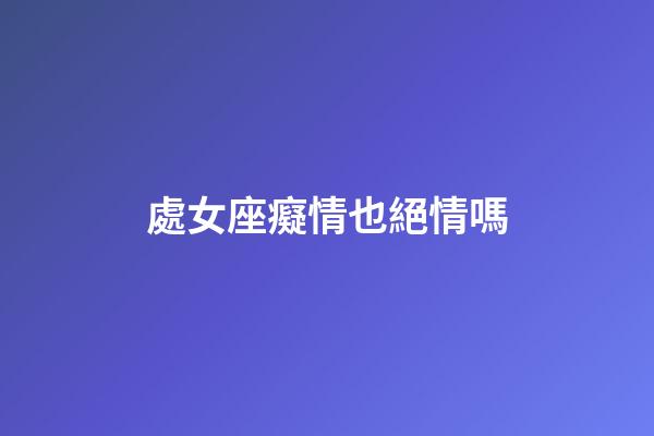 處女座癡情也絕情嗎-第1張-星座運勢-玄機派