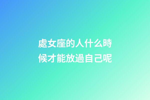 處女座的人什么時候才能放過自己呢-第1張-星座運勢-玄機派