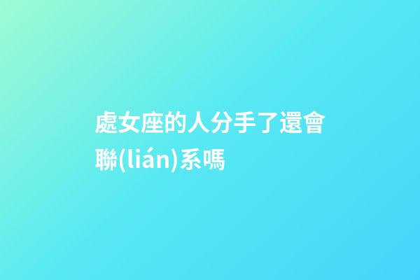 處女座的人分手了還會聯(lián)系嗎-第1張-星座運勢-玄機派