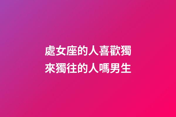 處女座的人喜歡獨來獨往的人嗎男生-第1張-星座運勢-玄機派