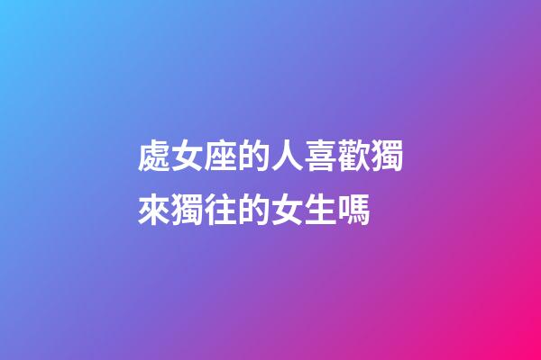 處女座的人喜歡獨來獨往的女生嗎-第1張-星座運勢-玄機派
