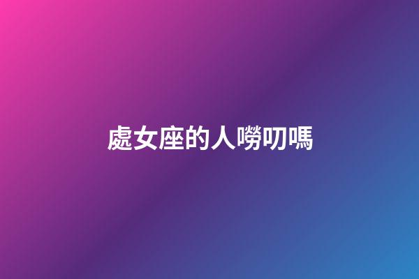 處女座的人嘮叨嗎-第1張-星座運勢-玄機派