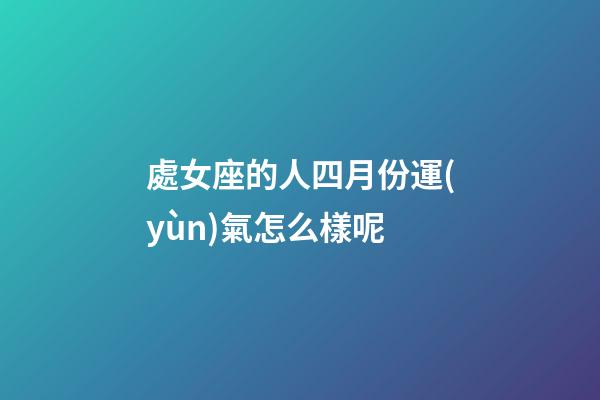 處女座的人四月份運(yùn)氣怎么樣呢-第1張-星座運(yùn)勢(shì)-玄機(jī)派