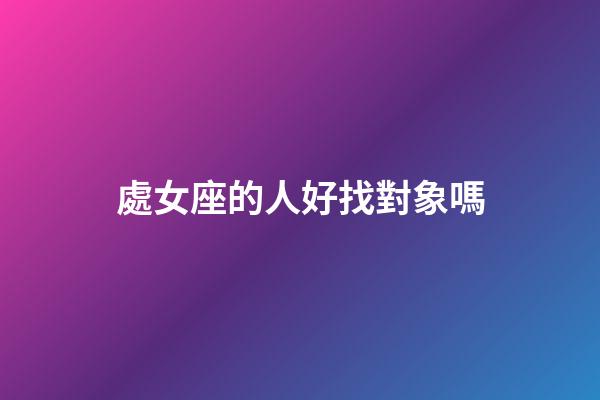 處女座的人好找對象嗎-第1張-星座運勢-玄機派