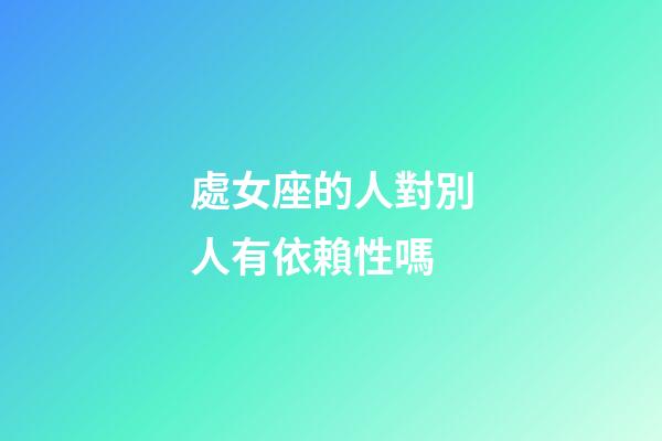 處女座的人對別人有依賴性嗎-第1張-星座運勢-玄機派