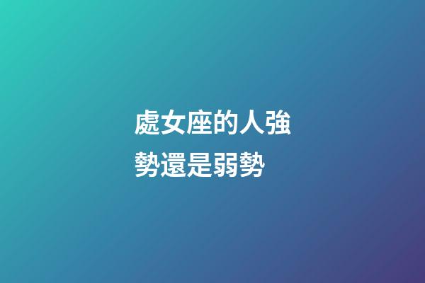 處女座的人強勢還是弱勢-第1張-星座運勢-玄機派