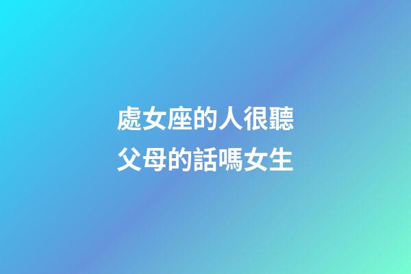 處女座的人很聽父母的話嗎女生-第1張-星座運勢-玄機派