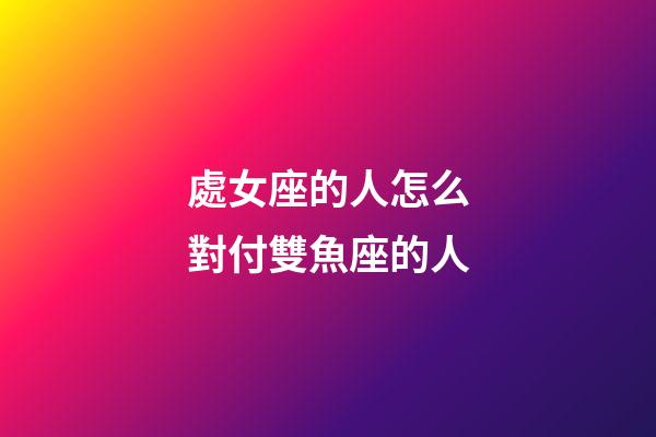 處女座的人怎么對付雙魚座的人-第1張-星座運勢-玄機派