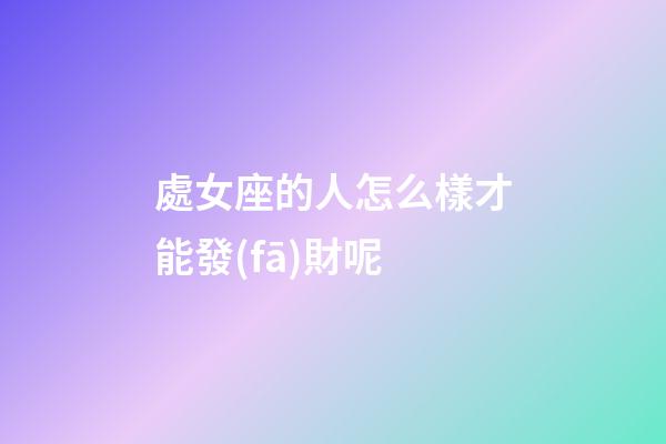 處女座的人怎么樣才能發(fā)財呢-第1張-星座運(yùn)勢-玄機(jī)派