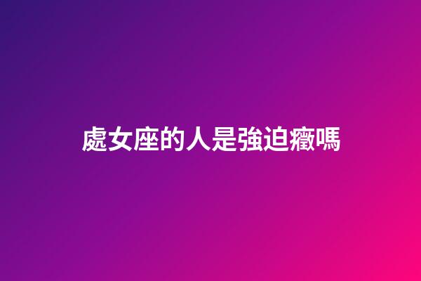 處女座的人是強迫癥嗎-第1張-星座運勢-玄機派