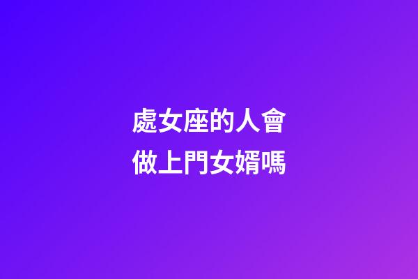處女座的人會做上門女婿嗎-第1張-星座運勢-玄機派