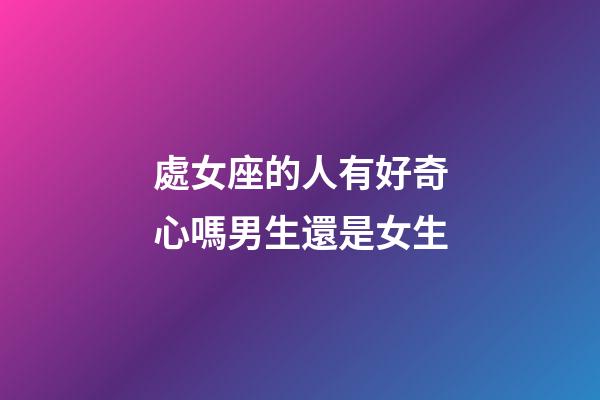 處女座的人有好奇心嗎男生還是女生-第1張-星座運勢-玄機派