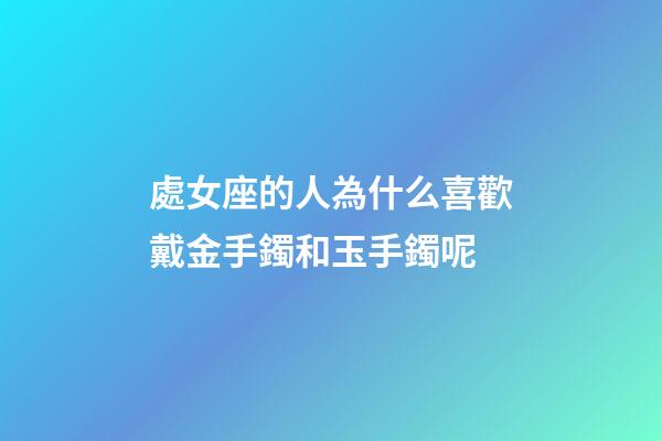 處女座的人為什么喜歡戴金手鐲和玉手鐲呢-第1張-星座運勢-玄機派
