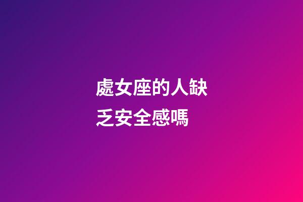 處女座的人缺乏安全感嗎-第1張-星座運勢-玄機派