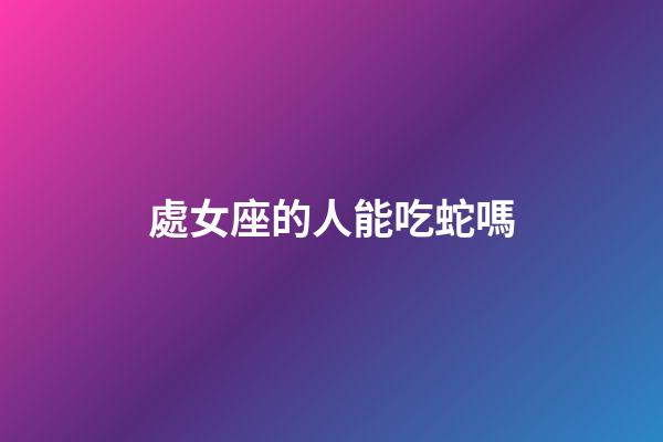 處女座的人能吃蛇嗎-第1張-星座運勢-玄機派
