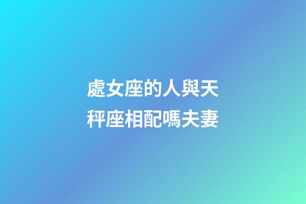 處女座的人與天秤座相配嗎夫妻-第1張-星座運(yùn)勢(shì)-玄機(jī)派
