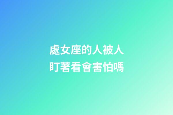 處女座的人被人盯著看會害怕嗎-第1張-星座運(yùn)勢-玄機(jī)派