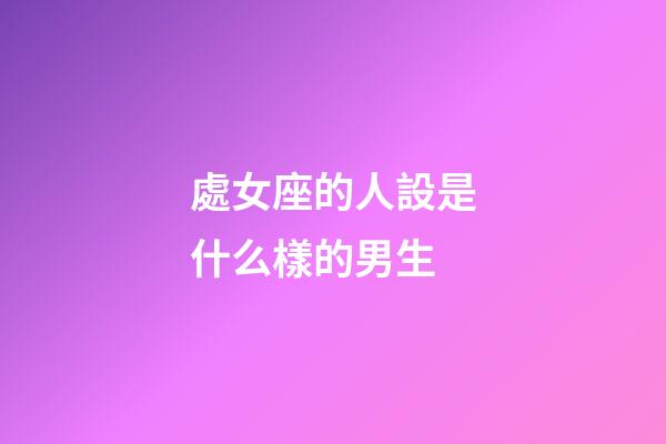 處女座的人設是什么樣的男生-第1張-星座運勢-玄機派