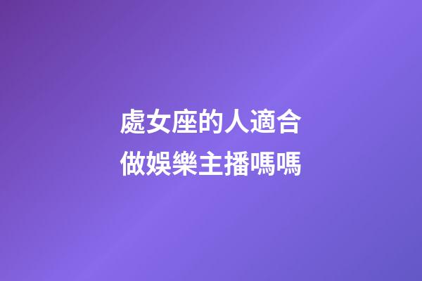 處女座的人適合做娛樂主播嗎嗎-第1張-星座運(yùn)勢(shì)-玄機(jī)派