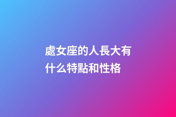 處女座的人長大有什么特點和性格-第1張-星座運勢-玄機派